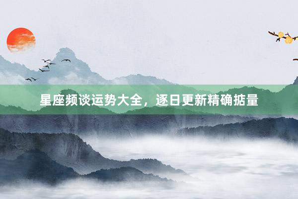 星座频谈运势大全，逐日更新精确掂量