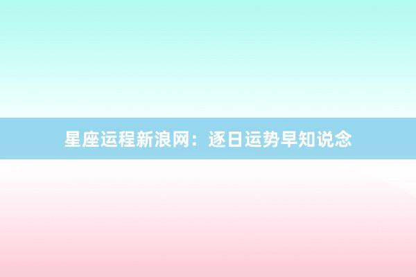 星座运程新浪网：逐日运势早知说念
