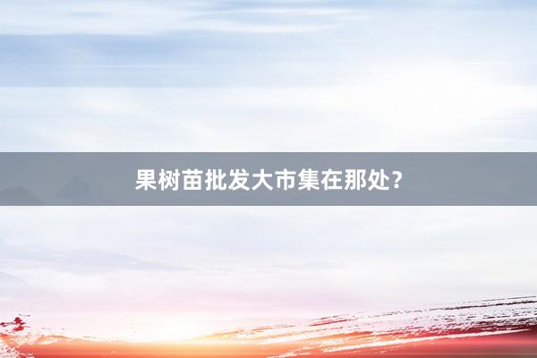 果树苗批发大市集在那处？
