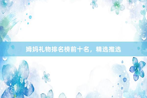 姆妈礼物排名榜前十名，精选推选