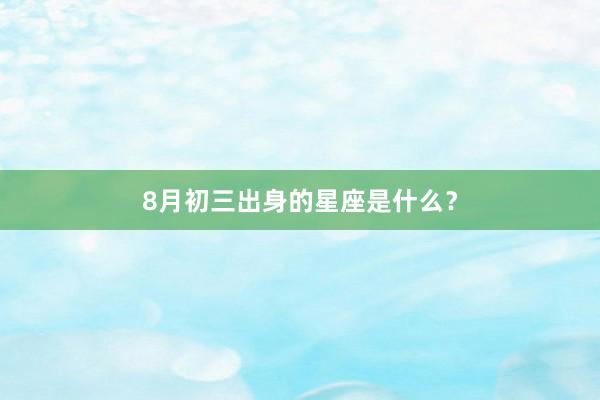 8月初三出身的星座是什么？