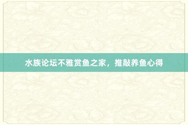 水族论坛不雅赏鱼之家，推敲养鱼心得