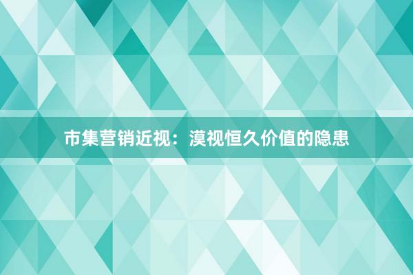市集营销近视:漠视恒久价值的隐患